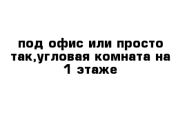 под офис или просто так,угловая комната на 1 этаже